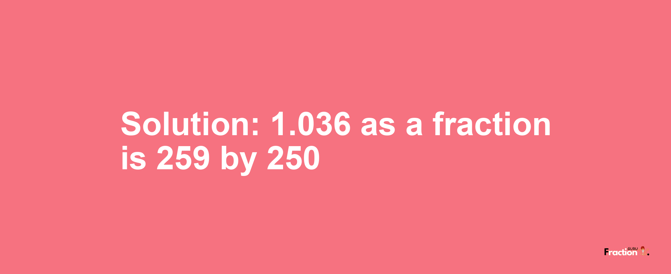 Solution:1.036 as a fraction is 259/250